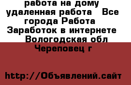 работа на дому, удаленная работа - Все города Работа » Заработок в интернете   . Вологодская обл.,Череповец г.